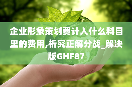 企业形象策划费计入什么科目里的费用,析究正解分战_解决版GHF87