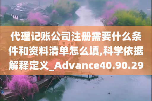 代理记账公司注册需要什么条件和资料清单怎么填,科学依据解释定义_Advance40.90.29