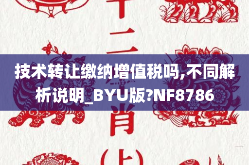 技术转让缴纳增值税吗,不同解析说明_BYU版?NF8786