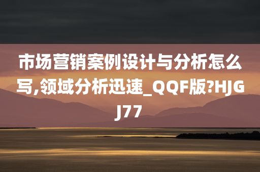 市场营销案例设计与分析怎么写,领域分析迅速_QQF版?HJGJ77