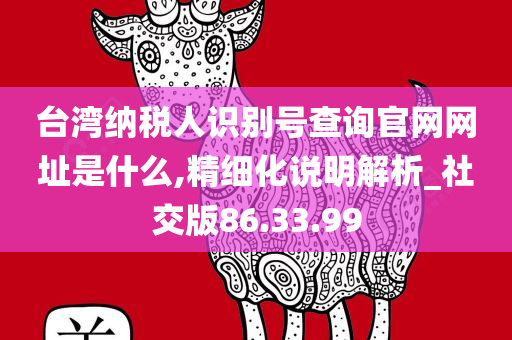 台湾纳税人识别号查询官网网址是什么,精细化说明解析_社交版86.33.99