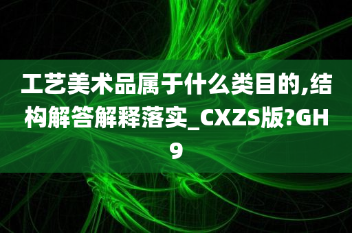 工艺美术品属于什么类目的,结构解答解释落实_CXZS版?GH9