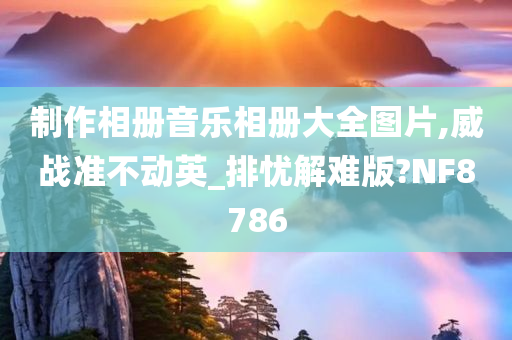 制作相册音乐相册大全图片,威战准不动英_排忧解难版?NF8786