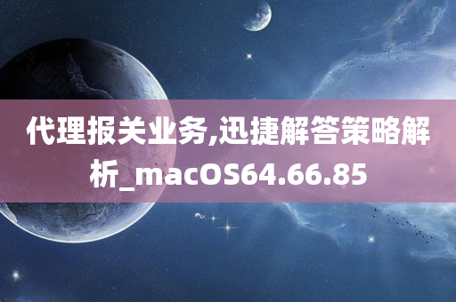 代理报关业务,迅捷解答策略解析_macOS64.66.85