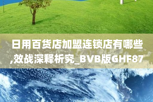 日用百货店加盟连锁店有哪些,效战深释析究_BVB版GHF87