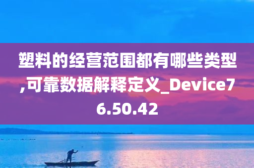 塑料的经营范围都有哪些类型,可靠数据解释定义_Device76.50.42