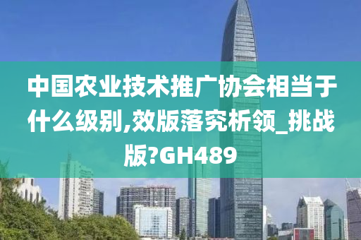 中国农业技术推广协会相当于什么级别,效版落究析领_挑战版?GH489