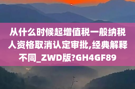 从什么时候起增值税一般纳税人资格取消认定审批,经典解释不同_ZWD版?GH4GF89