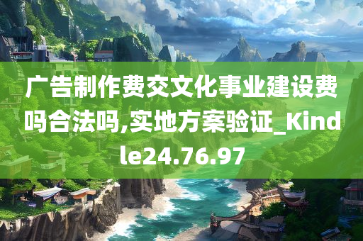 广告制作费交文化事业建设费吗合法吗,实地方案验证_Kindle24.76.97