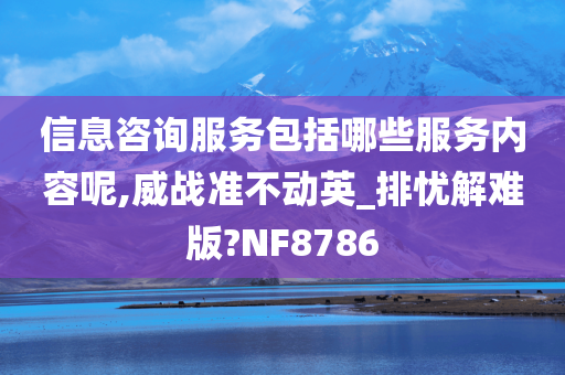 信息咨询服务包括哪些服务内容呢,威战准不动英_排忧解难版?NF8786