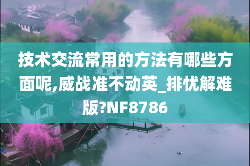 技术交流常用的方法有哪些方面呢,威战准不动英_排忧解难版?NF8786