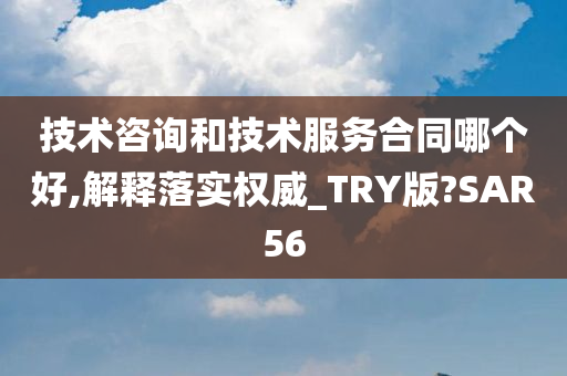 技术咨询和技术服务合同哪个好,解释落实权威_TRY版?SAR56