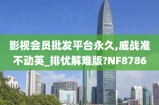 影视会员批发平台永久,威战准不动英_排忧解难版?NF8786