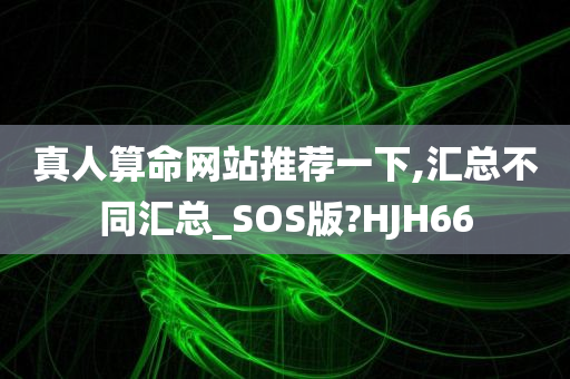 真人算命网站推荐一下,汇总不同汇总_SOS版?HJH66