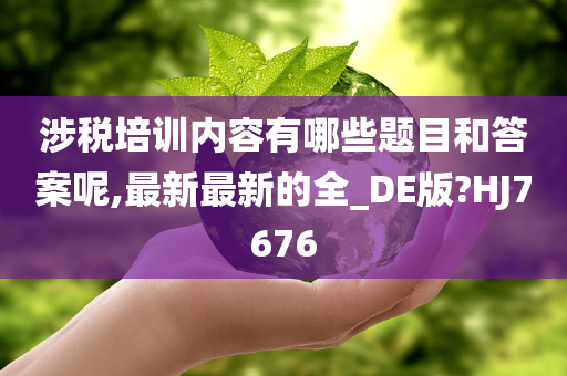 涉税培训内容有哪些题目和答案呢,最新最新的全_DE版?HJ7676