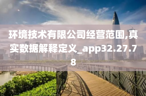 环境技术有限公司经营范围,真实数据解释定义_app32.27.78