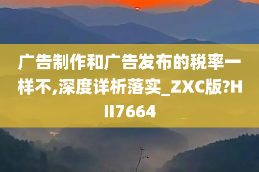 广告制作和广告发布的税率一样不,深度详析落实_ZXC版?HII7664