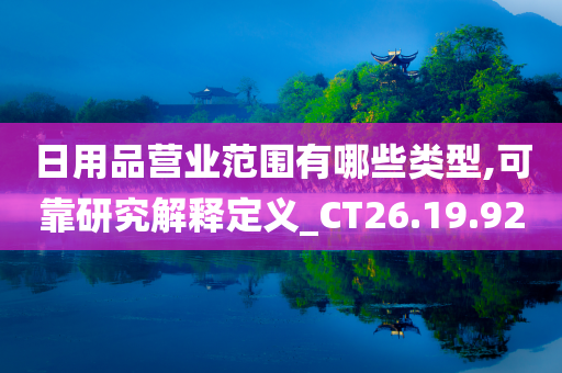 日用品营业范围有哪些类型,可靠研究解释定义_CT26.19.92