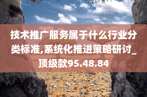 技术推广服务属于什么行业分类标准,系统化推进策略研讨_顶级款95.48.84