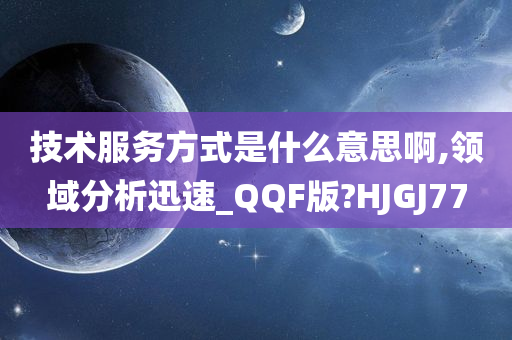 技术服务方式是什么意思啊,领域分析迅速_QQF版?HJGJ77