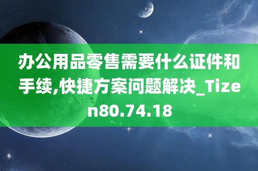 办公用品零售需要什么证件和手续,快捷方案问题解决_Tizen80.74.18