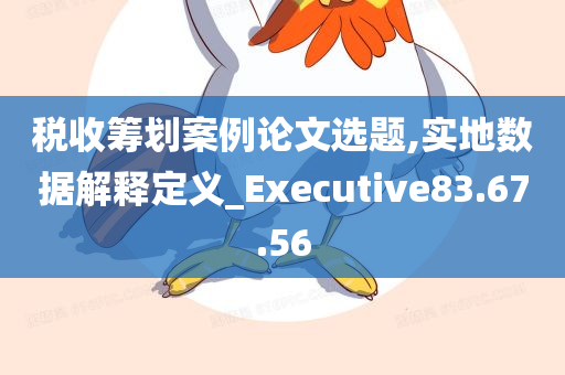 税收筹划案例论文选题,实地数据解释定义_Executive83.67.56