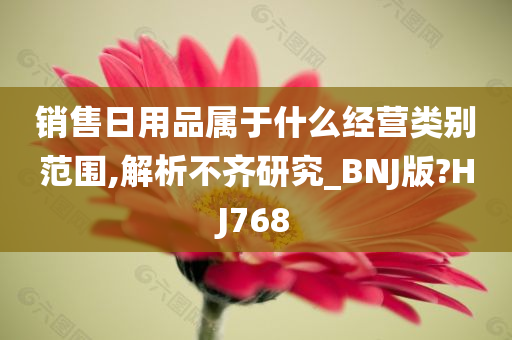 销售日用品属于什么经营类别范围,解析不齐研究_BNJ版?HJ768