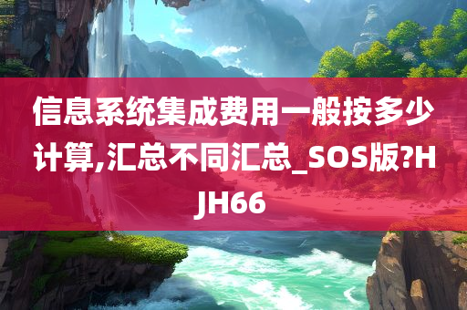 信息系统集成费用一般按多少计算,汇总不同汇总_SOS版?HJH66