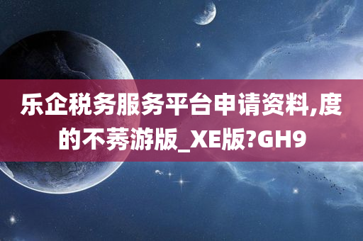 乐企税务服务平台申请资料,度的不莠游版_XE版?GH9