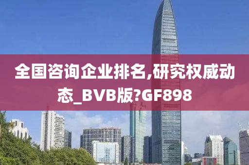 全国咨询企业排名,研究权威动态_BVB版?GF898