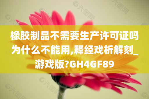 橡胶制品不需要生产许可证吗为什么不能用,释经戏析解刻_游戏版?GH4GF89