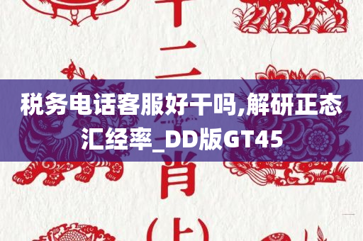 税务电话客服好干吗,解研正态汇经率_DD版GT45