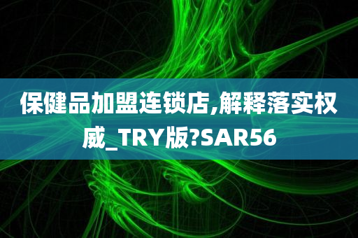 保健品加盟连锁店,解释落实权威_TRY版?SAR56