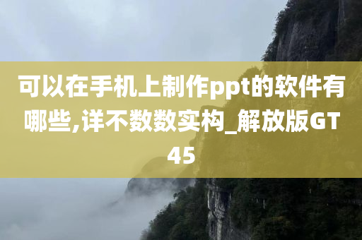 可以在手机上制作ppt的软件有哪些,详不数数实构_解放版GT45