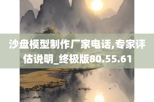 沙盘模型制作厂家电话,专家评估说明_终极版80.55.61