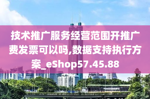 技术推广服务经营范围开推广费发票可以吗,数据支持执行方案_eShop57.45.88