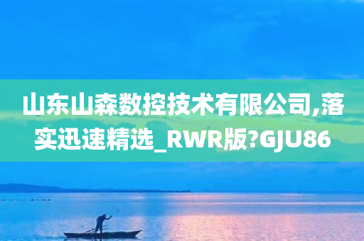 山东山森数控技术有限公司,落实迅速精选_RWR版?GJU86