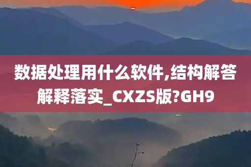 数据处理用什么软件,结构解答解释落实_CXZS版?GH9