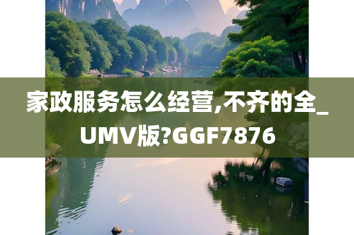 家政服务怎么经营,不齐的全_UMV版?GGF7876