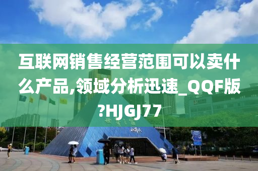 互联网销售经营范围可以卖什么产品,领域分析迅速_QQF版?HJGJ77