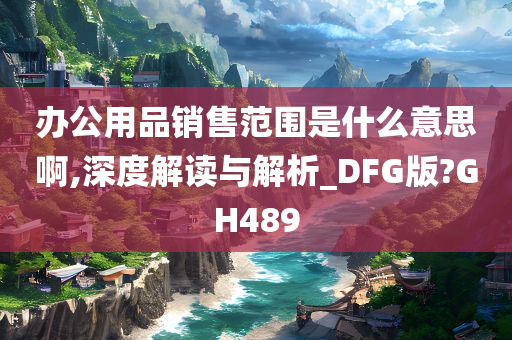 办公用品销售范围是什么意思啊,深度解读与解析_DFG版?GH489