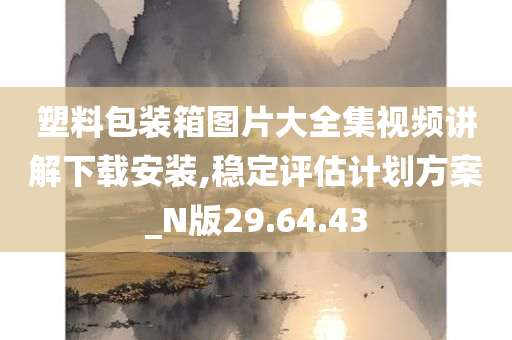 塑料包装箱图片大全集视频讲解下载安装,稳定评估计划方案_N版29.64.43