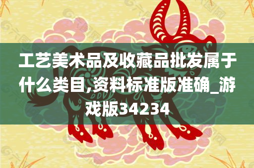 工艺美术品及收藏品批发属于什么类目,资料标准版准确_游戏版34234