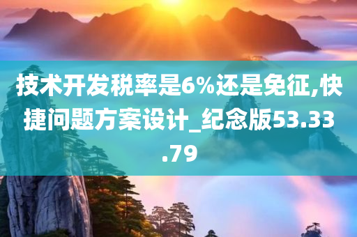 技术开发税率是6%还是免征,快捷问题方案设计_纪念版53.33.79