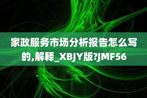 家政服务市场分析报告怎么写的,解释_XBJY版?JMF56