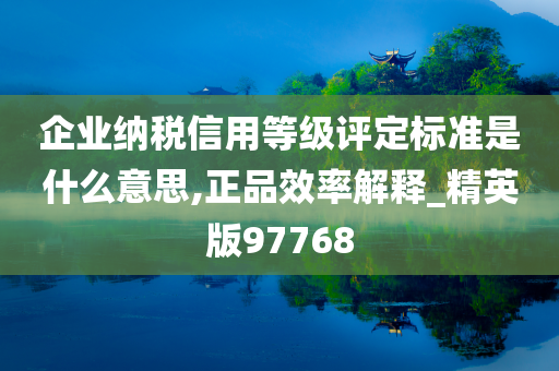 企业纳税信用等级评定标准是什么意思,正品效率解释_精英版97768