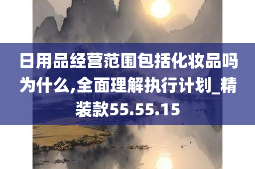 日用品经营范围包括化妆品吗为什么,全面理解执行计划_精装款55.55.15