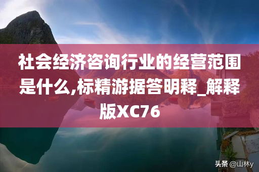 社会经济咨询行业的经营范围是什么,标精游据答明释_解释版XC76