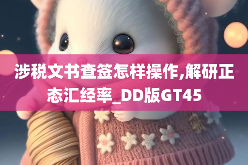 涉税文书查签怎样操作,解研正态汇经率_DD版GT45