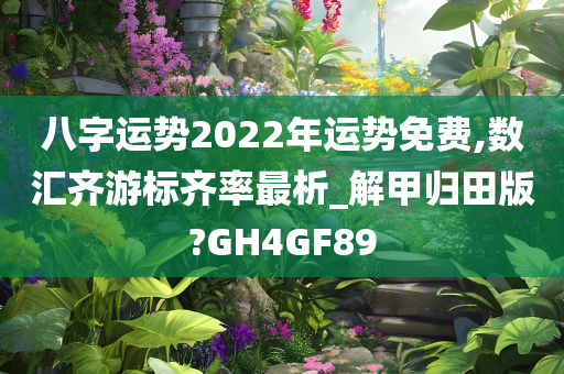 八字运势2022年运势免费,数汇齐游标齐率最析_解甲归田版?GH4GF89